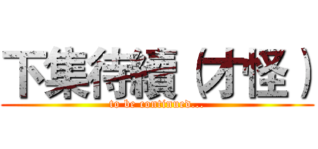 下集待續（才怪） (to be continued...)