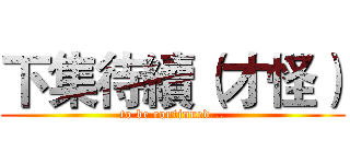 下集待續（才怪） (to be continued...)