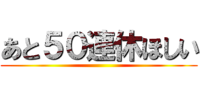 あと５０連休ほしい ()