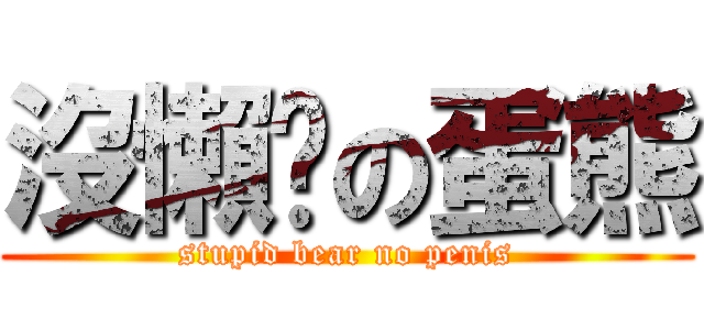 沒懶趴の蛋熊 (stupid bear no penis)