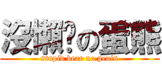 沒懶趴の蛋熊 (stupid bear no penis)