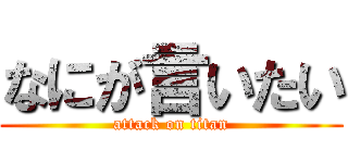 なにが言いたい (attack on titan)