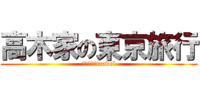 高木家の東京旅行 (おごじぇろtravel)