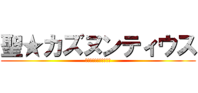 聖★カズヌンティウス (明日の夜モンハンする？)