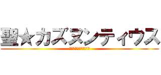 聖★カズヌンティウス (明日の夜モンハンする？)