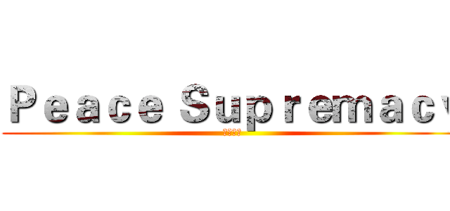 Ｐｅａｃｅ Ｓｕｐｒｅｍａｃｙ (和平至上)