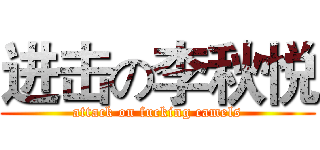 进击の李秋悦 (attack on fucking camels)