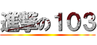 進撃の１０３ ()