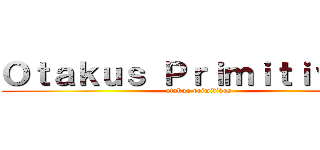 Ｏｔａｋｕｓ Ｐｒｉｍｉｔｉｖｏｓ  (otakus primitivos)