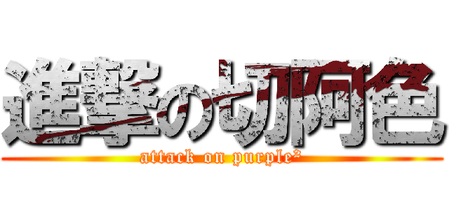 進撃の切阿色 (attack on purple²)