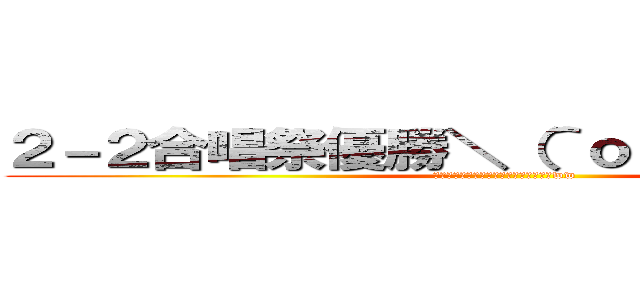 ２－２合唱祭優勝＼（＾ｏ＾）／ヤッホー (優勝できたのは恐らく俺の作戦のおかげww)