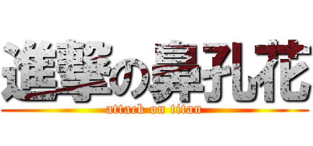 進撃の鼻孔花 (attack on titan)