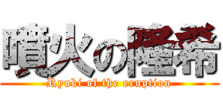 噴火の隆希 (Ryuki of the eruption)