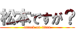 松本ですが？ (attack on titan)