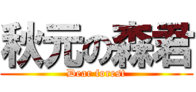 秋元の森君 (Dear forest)