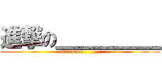 進撃の＿＿＿＿＿ (attack on _____)