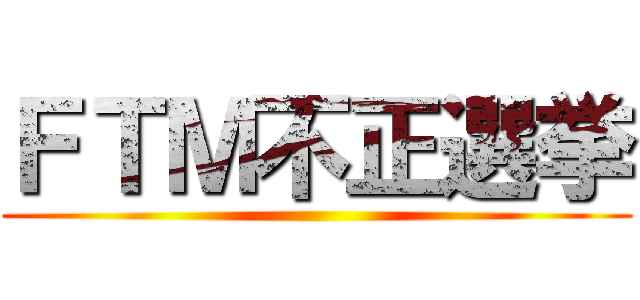 ＦＴＭ不正選挙 ()