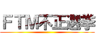 ＦＴＭ不正選挙 ()