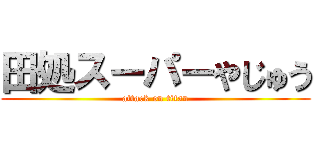 田処スーパーやじゅう (attack on titan)