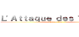 Ｌ\'Ａｔｔａｑｕｅ ｄｅｓ Ｔｉｔａｎｓ (attack on titan)