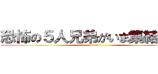 恐怖の５人兄弟がいま集結する。 (debu)