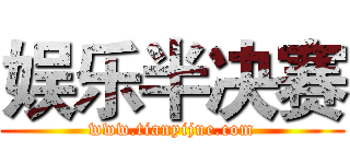 娱乐半决赛 (www.tianyijue.com)