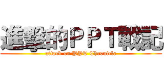進擊的ＰＰＴ戰記 (attack on PPT Chronicle)