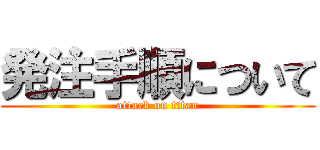 発注手順について (attack on titan)