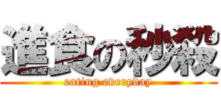進食の秒殺 (eating everyday)