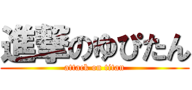 進撃のゆぴたん (attack on titan)