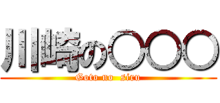 川崎の○○○ (Goto no  siru)