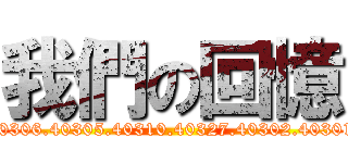 我們の回憶 (40309.40307.40306.40305.40310.40327.40302.40301.40321.40328)