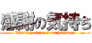 感謝の気持ち (Thank you for your helping!)