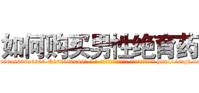 如何购买男性绝育药 (如何购买男性绝育药【电-186x2687x6963-Q278180069元-吉-药-业】我们做的是长期生意,靠的是老客户长期支持 http://sngk.net/5XgtyS
)