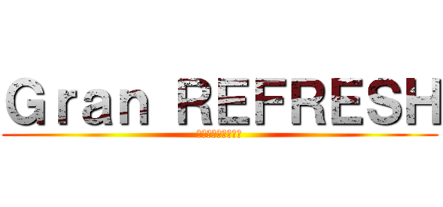 Ｇｒａｎ ＲＥＦＲＥＳＨ (グランリフレッシュ)
