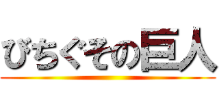 びちぐその巨人 ()