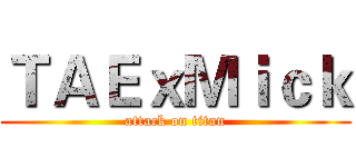 ＴＡＥｘＭｉｃｋ (attack on titan)