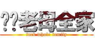 屌你老母全家 (fuck whole family)