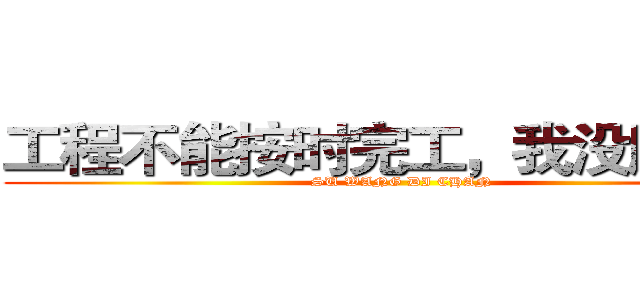 工程不能按时完工，我没脸见你 (SU WANG DI CHAN)