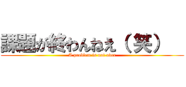 課題が終わんねえ（ 笑）   (A problem is not over)