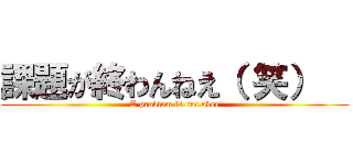 課題が終わんねえ（ 笑）   (A problem is not over)