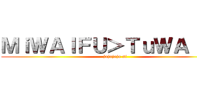 ＭｉＷＡＩＦＵ＞ＴｕＷＡＩＦＵ (jajajaja si)
