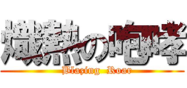 熾熱の咆哮 (   Blazing  Roar)