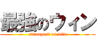 最強のウィン (strongest on win)