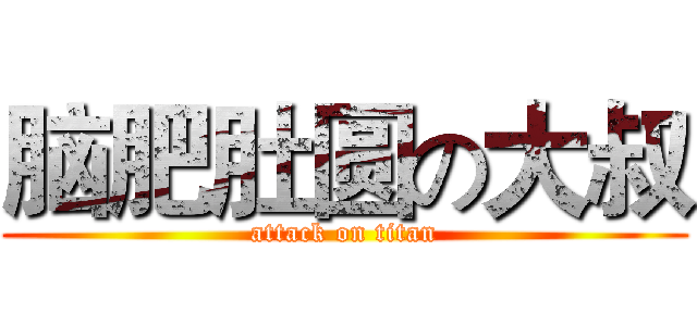 脑肥肚圆の大叔 (attack on titan)