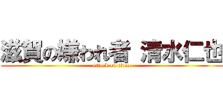 滋賀の嫌われ者 清水仁也 (attack on titan)