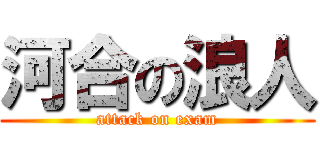 河合の浪人 (attack on exam)