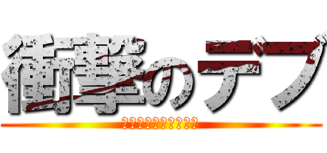 衝撃のデブ (でぶでぶでぶてぶてぶ)