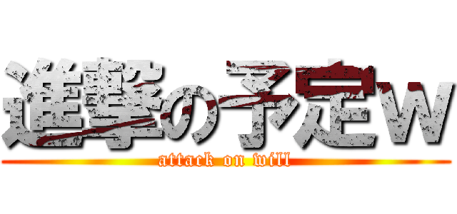 進撃の予定ｗ (attack on will)