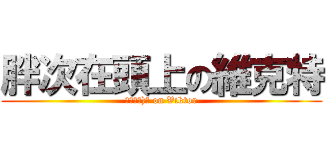 胖次在頭上の維克特 (っ●ω●)っ on Viktor)